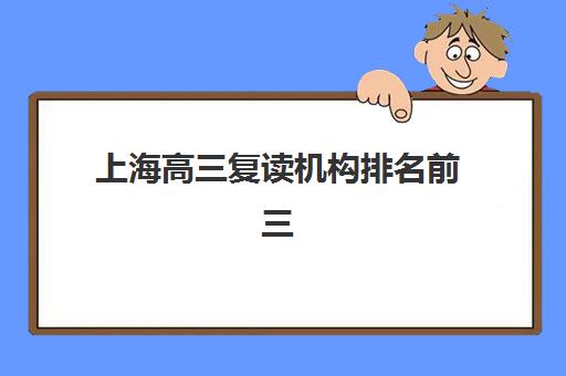 上海高三复读机构排名前三强？2025年三家顶级机构特色解析与择校指南