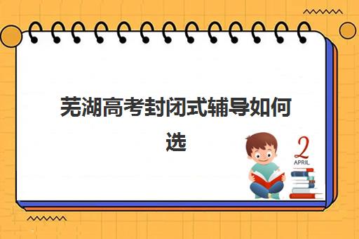 芜湖高考封闭式辅导如何选？2025年时间安排与机构选择全攻略