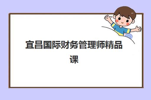 宜昌国际财务管理师精品课程报名2025报名时间如何安排？最新课程安排与报考全攻略