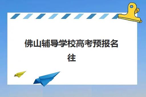 佛山辅导学校高考预报名往届生能报吗？2025年报名资格、材料清单与全程操作指南