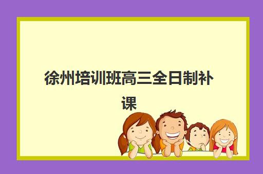 徐州培训班高三全日制补课封闭式集训营有哪些机构？2025年最新排名与择校指南
