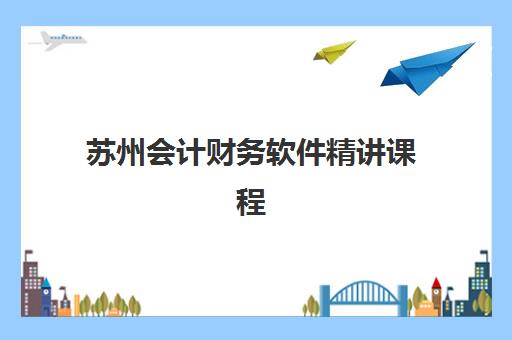 苏州会计财务软件精讲课程2025年时间公布如何查询？最新课程安排与报名指南全解析