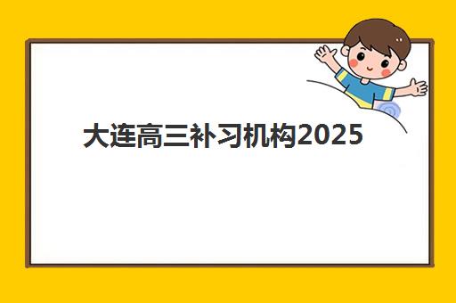 大连高三补习机构2025年考点有哪些？最新考点地图、各校区位置详解与择校指南