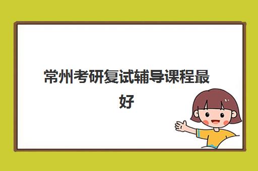 常州考研复试辅导课程最好辅导学校有哪些？2025年权威排名解析、择校标准与备考全指南
