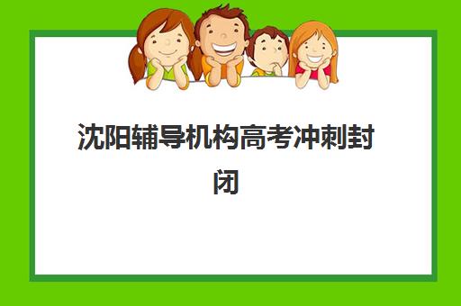 沈阳辅导机构高考冲刺封闭式集训营地址如何查询？2025年最新校区分布、择校指南与实地考察全攻略