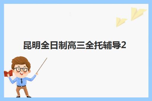 昆明全日制高三全托辅导2025报名时间表？最新招生政策、机构对比与择校全指南