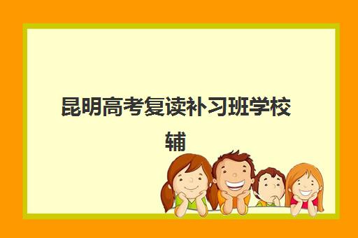 昆明高考复读补习班学校辅导学校有哪些学校？2025年最新十大排名与择校全攻略