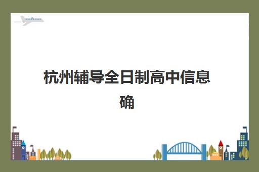 杭州辅导全日制高中信息确认时间是几点？2025年最新官方时间表、确认流程与常见问题全解析