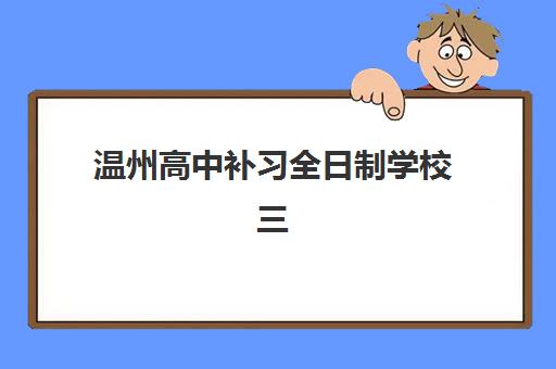 温州高中补习全日制学校三大公办机构特色对比如何查询？2025年最新教学特色、课程设置与择校指南全解析