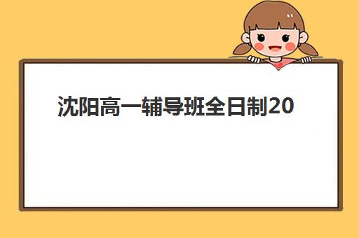 沈阳高一辅导班全日制2025年时间具体时间如何查询？最新权威时间表、报名流程与科学规划全指南