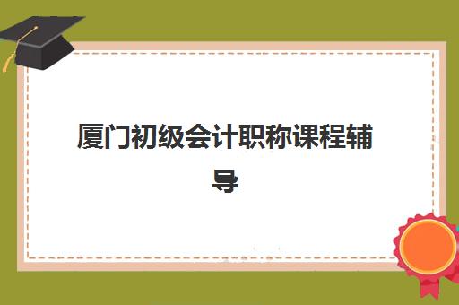 厦门初级会计职称课程辅导班有哪些机构可以报？2025年最新机构选择指南与报名攻略