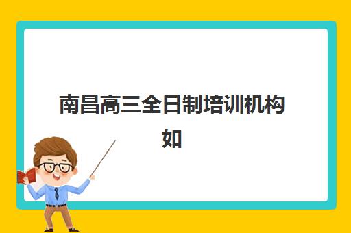 南昌高三全日制培训机构如何选？2025年十大机构综合对比与择校指南