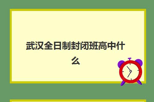 武汉全日制封闭班高中什么时候报名考试，2025年最新时间表与择校全攻略