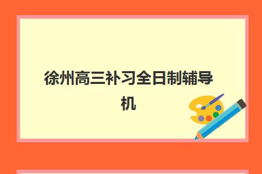 徐州高三补习全日制辅导机构哪家强些啊？2025年最新排名详情、择校指南与成功案例深度解析