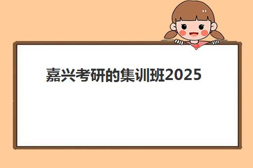 嘉兴考研的集训班2025报名时间是多少？最新日程安排、机构选择与备考全攻略