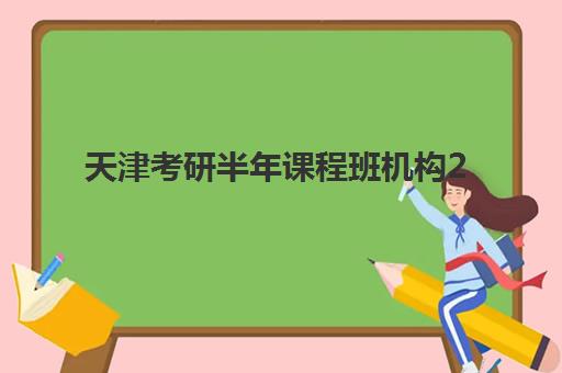天津考研半年课程班机构2025培训机构前十名如何查询？最新权威排名解析与择校全攻略