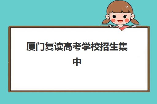 厦门复读高考学校招生集中训练营有哪些学校?2025年最新TOP10排名、择校指南与报名全攻略 厦门复读高考学校招生集中训练营有哪些学校?2025年最新TOP10排名、择校指南与报名全攻略