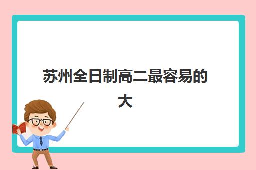 苏州全日制高二最容易的大学有哪些？2025年低分二本院校推荐与择校指南