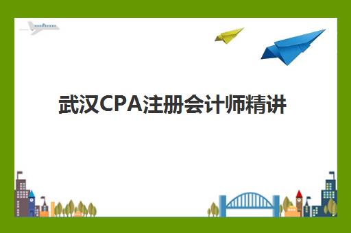 武汉CPA注册会计师精讲课程培训班哪个最好一点？2025年最新Top10实力榜、择校标准与报班全流程指南
