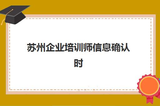 苏州企业培训师信息确认时间如何安排？2025年最新考试日程与认证全流程指南