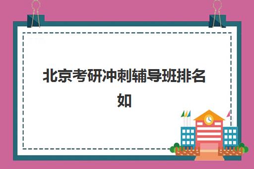 北京考研冲刺辅导班排名如何查询？2025年权威TOP10榜单、各校特色解析与科学择校全攻略