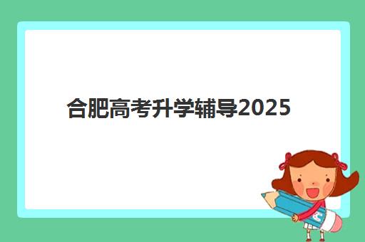 合肥高考升学辅导2025年时间如何安排？全年学习计划与关键时间节点一览