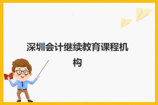 深圳会计继续教育课程机构核心竞争力对比如何分析？2025年最新课程体系、师资力量与教学模式全解析