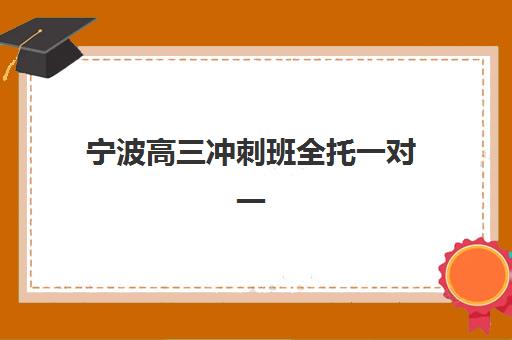 宁波高三冲刺班全托一对一2025年时间如何安排？最新课程表、备考规划与择校全指南