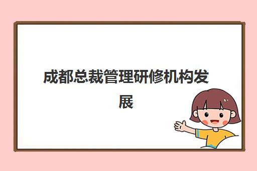 成都总裁管理研修机构发展指数TOP5如何查询？2025年最新权威排名、各机构特色解析与科学选择全指南