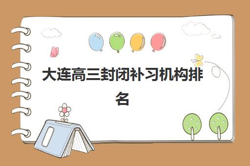大连高三封闭补习机构排名前十名如何选择？2025年最新榜单与择校全攻略