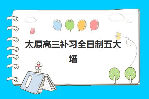 太原高三补习全日制五大培训机构如何选择？2025年最新TOP5权威排名、运营特色解析与科学择校全攻略