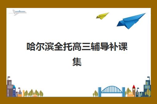 哈尔滨全托高三辅导补课集训营排名前十名学校如何选择？2025年最新权威榜单、择校指南与成功案例深度解析