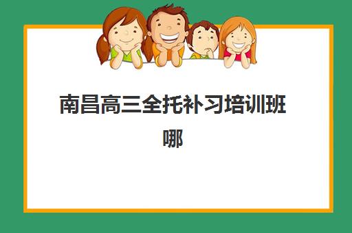 南昌高三全托补习培训班哪个比较好？2025年五大机构效果对比与择校实战指南