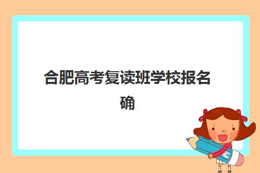 合肥高考复读班学校报名确认时间表在哪看？2025年最新查询渠道、时间节点与操作指南全解析