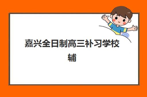 嘉兴全日制高三补习学校辅导机构有哪些地方好？2025年权威排名解析、择校技巧与成功案例深度剖析