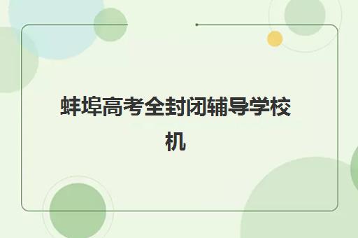 蚌埠高考全封闭辅导学校机构用户满意度如何速递？2025年最新排名、评价解析与科学择校指南