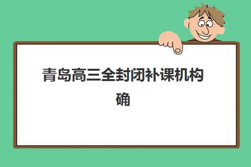青岛高三全封闭补课机构确认现场确认时间如何安排？2025年最新日程、流程步骤与择校全攻略