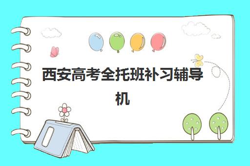 西安高考全托班补习辅导机构排名榜单2023年最新版如何查询？TOP10榜单详细解析、择校标准与报名流程全攻略