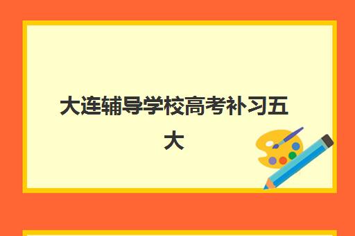 大连辅导学校高考补习五大机构用户推荐榜如何参考？2025年最新榜单、各校特色与择校指南全解析
