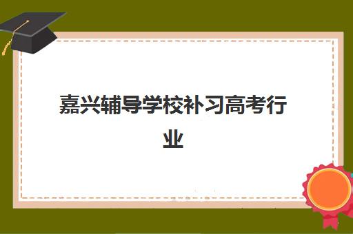 嘉兴辅导学校补习高考行业年度头部机构公示如何查询？2025年最新榜单解读、择校策略与成功案例全解析