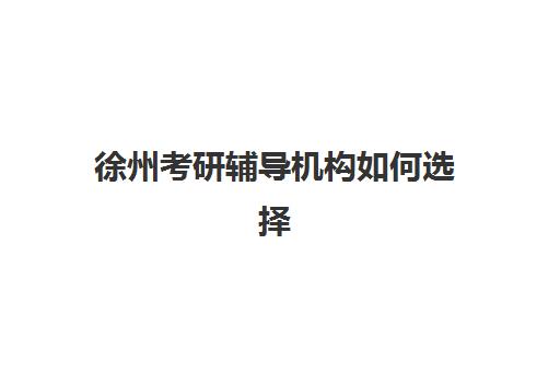 徐州考研辅导机构如何选择？2025年最新排名榜单、收费标准与择校全攻略