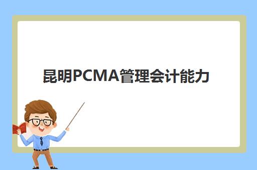 昆明PCMA管理会计能力素质认证课头部机构年度白皮书如何获取？2025年最新权威数据解读与高口碑机构择校指南
