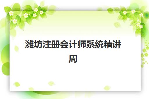 潍坊注册会计师系统精讲周末课辅导班学费一般多少钱？2025年费用明细与择校全攻略