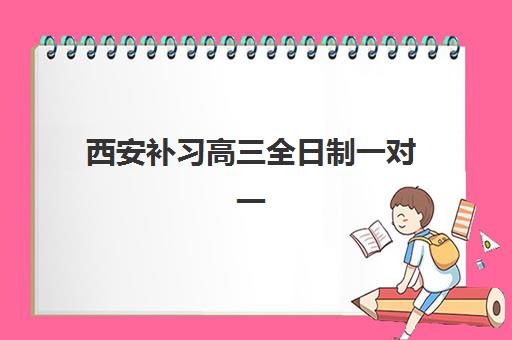 西安补习高三全日制一对一机构如何选择？2025年最容易考上的大学排名与十大辅导学校推荐指南