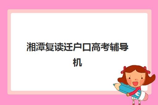 湘潭复读迁户口高考辅导机构有哪些地方？最新政策与择校指南全解析