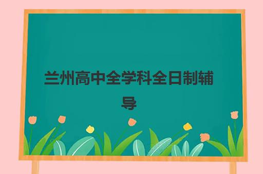 兰州高中全学科全日制辅导培训班多少钱一个月？2025年学费明细、课程价值与择校指南全解析