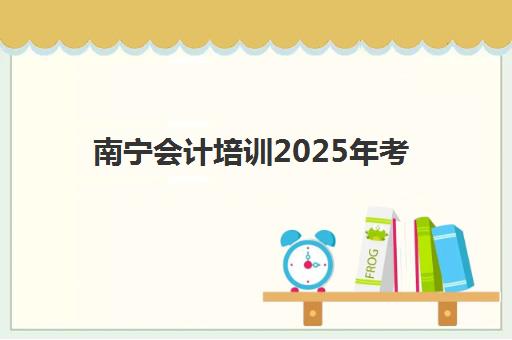 南宁会计培训2025年考点在哪查询？最新官方考点分布、考试时间安排与培训机构选择全攻略