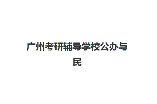 广州考研辅导学校公办与民办如何选？2025年服务对比分析及择校全指南