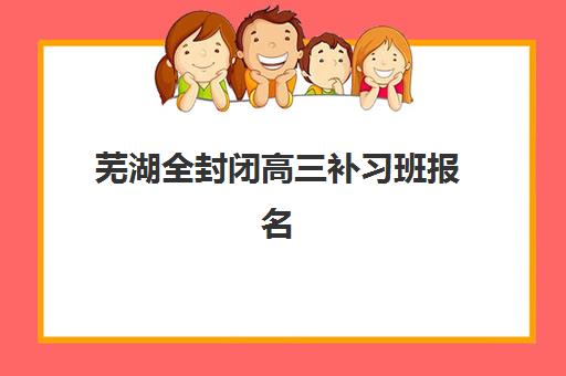芜湖全封闭高三补习班报名确认时间表格如何查询？2025年最新时间安排、报名流程与确认指南全解析