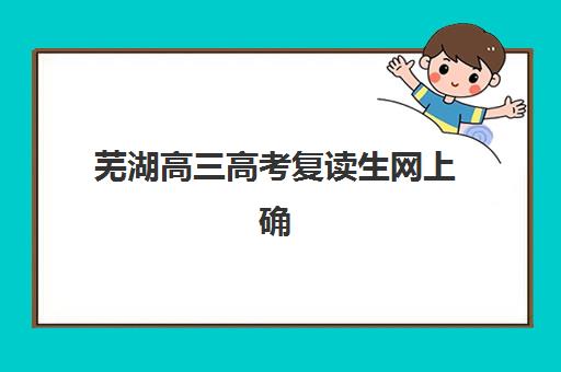 芜湖高三高考复读生网上确认时间2025年如何安排?最新报名流程、材料清单与时间节点全攻略 芜湖高三高考复读生网上确认时间2025年如何安排?最新报名流程、材料清单与时间节点全攻略